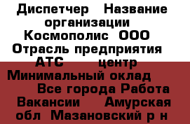 Диспетчер › Название организации ­ Космополис, ООО › Отрасль предприятия ­ АТС, call-центр › Минимальный оклад ­ 11 000 - Все города Работа » Вакансии   . Амурская обл.,Мазановский р-н